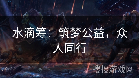水滴筹:筑梦公益,众人同行 水滴筹:筑梦公益,众人同行