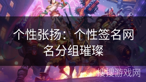 个性张扬:个性签名网名分组璀璨 个性张扬:个性签名网名分组璀璨