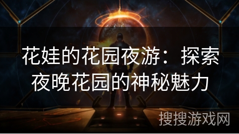 花娃的花园夜游:探索夜晚花园的神秘魅力 花娃的花园夜游:探索夜晚花园的神秘魅力