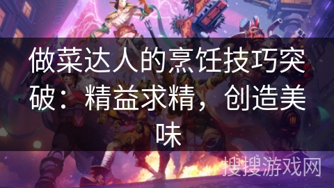 做菜达人的烹饪技巧突破:精益求精,创造美味 做菜达人的烹饪技巧突破:精益求精,创造美味