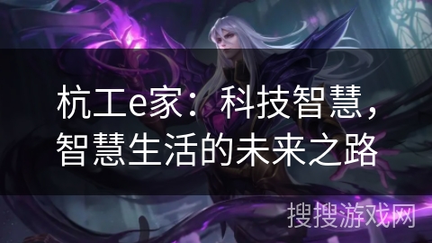 杭工e家:科技智慧,智慧生活的未来之路 杭工e家:科技智慧,智慧生活的未来之路
