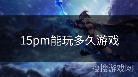 15pm能玩多久游戏 15pm能玩多久游戏