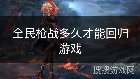 全民枪战多久才能回归游戏 全民枪战多久才能回归游戏