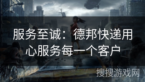 服务至诚:德邦快递用心服务每一个客户 服务至诚:德邦快递用心服务每一个客户