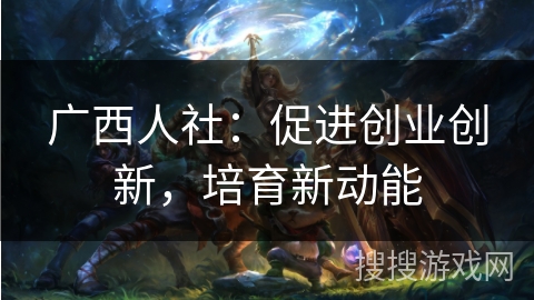 广西人社：促进创业创新，培育新动能