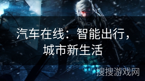 汽车在线:智能出行,城市新生活 汽车在线:智能出行,城市新生活