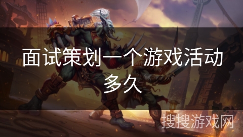 面试策划一个游戏活动多久 面试策划一个游戏活动多久