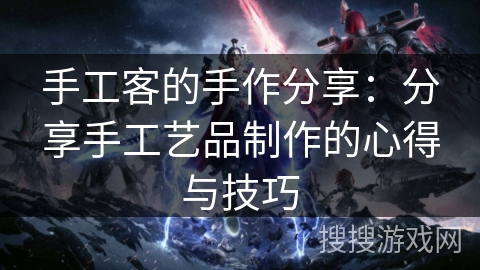 手工客的手作分享:分享手工艺品制作的心得与技巧 手工客的手作分享:分享手工艺品制作的心得与技巧
