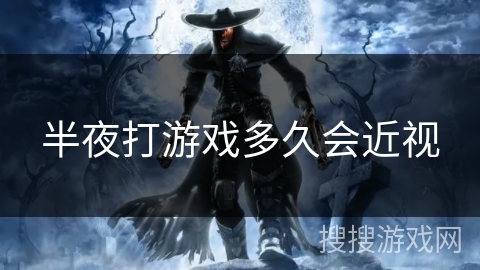 半夜打游戏多久会近视 半夜打游戏多久会近视