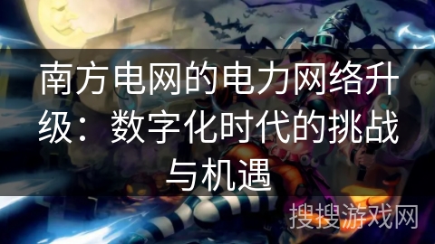 南方电网的电力网络升级：数字化时代的挑战与机遇
