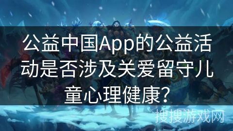 公益中国App的公益活动是否涉及关爱留守儿童心理健康？