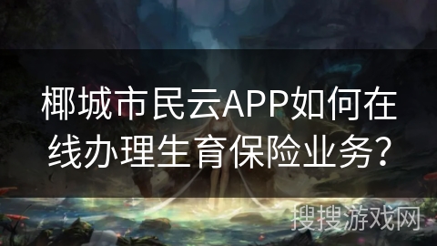 椰城市民云APP如何在线办理生育保险业务？