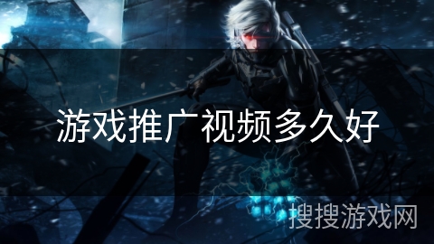 游戏推广视频多久好