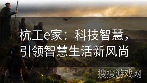 杭工e家：科技智慧，引领智慧生活新风尚