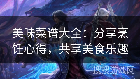 美味菜谱大全：分享烹饪心得，共享美食乐趣