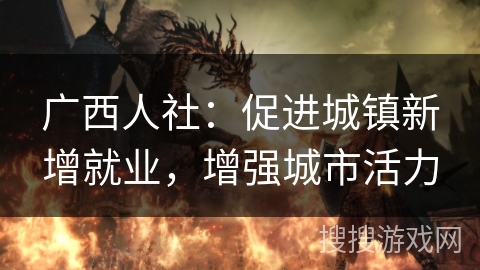 广西人社：促进城镇新增就业，增强城市活力