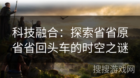 科技融合：探索省省原省省回头车的时空之谜