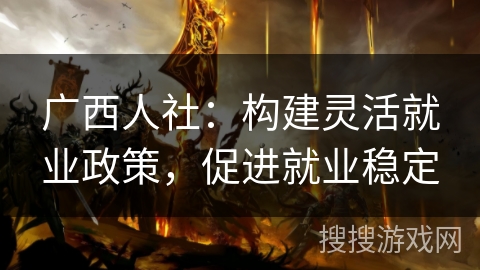广西人社：构建灵活就业政策，促进就业稳定