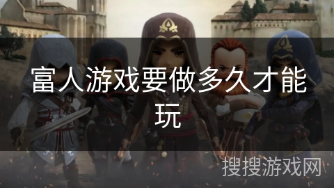 富人游戏要做多久才能玩