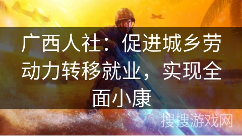 广西人社：促进城乡劳动力转移就业，实现全面小康