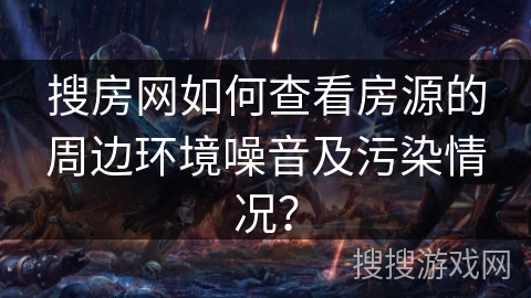 搜房网如何查看房源的周边环境噪音及污染情况？