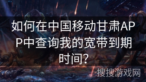 如何在中国移动甘肃APP中查询我的宽带到期时间？