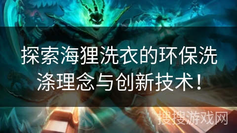 探索海狸洗衣的环保洗涤理念与创新技术！