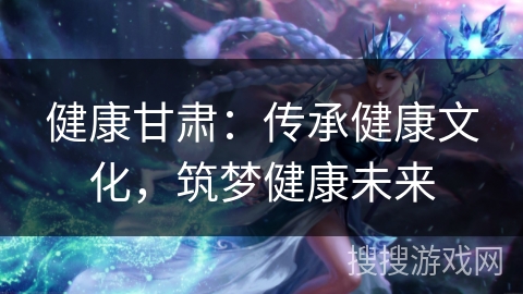健康甘肃：传承健康文化，筑梦健康未来