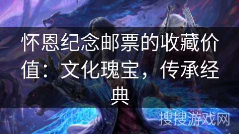 怀恩纪念邮票的收藏价值：文化瑰宝，传承经典