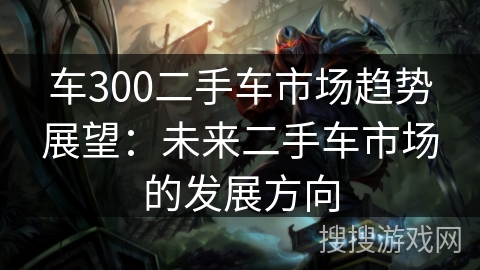 车300二手车市场趋势展望：未来二手车市场的发展方向