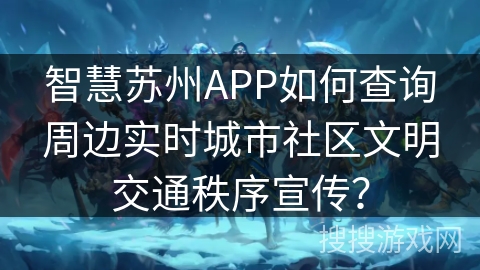 智慧苏州APP如何查询周边实时城市社区文明交通秩序宣传？