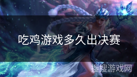 吃鸡游戏多久出决赛