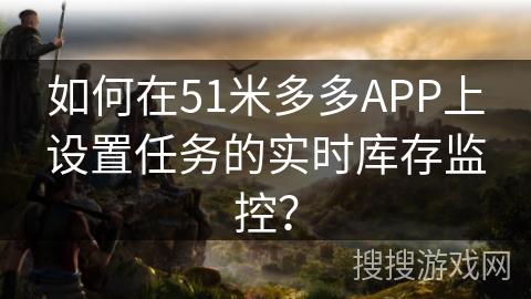 如何在51米多多APP上设置任务的实时库存监控？