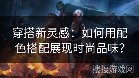 穿搭新灵感：如何用配色搭配展现时尚品味？