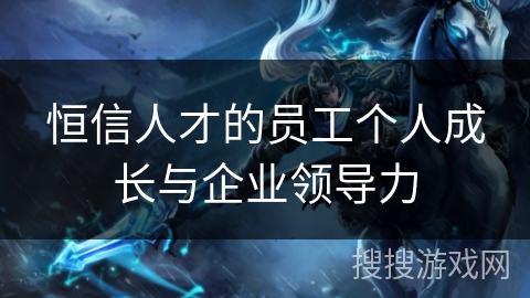 恒信人才的员工个人成长与企业领导力
