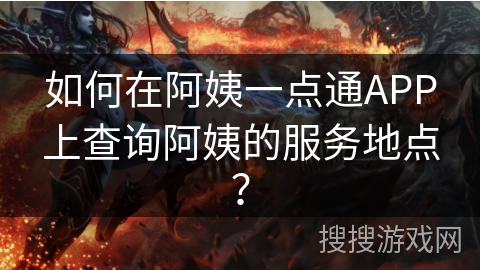 如何在阿姨一点通APP上查询阿姨的服务地点？