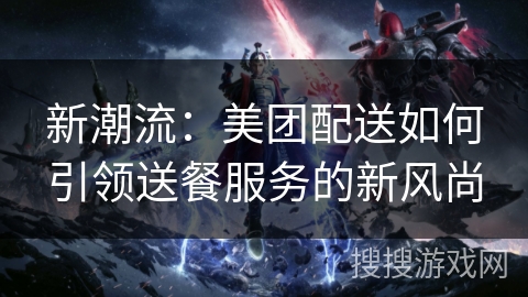 新潮流：美团配送如何引领送餐服务的新风尚