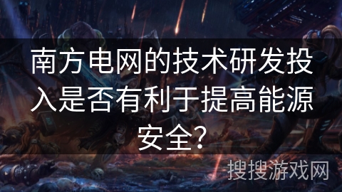 南方电网的技术研发投入是否有利于提高能源安全？