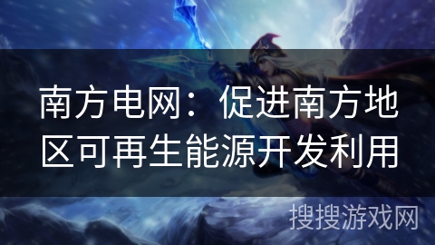 南方电网：促进南方地区可再生能源开发利用
