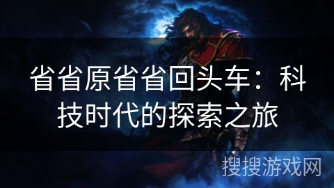 省省原省省回头车：科技时代的探索之旅