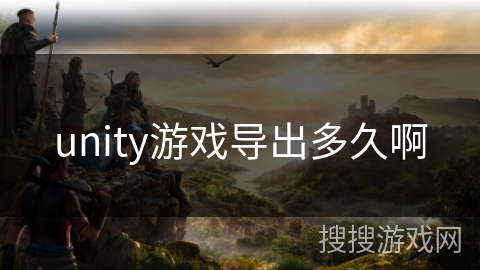 unity游戏导出多久啊