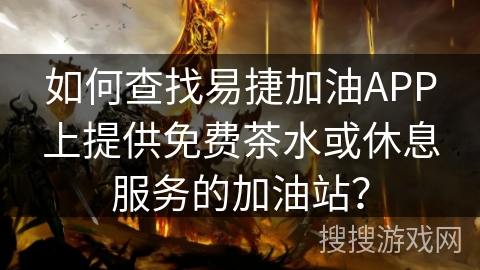 如何查找易捷加油APP上提供免费茶水或休息服务的加油站？