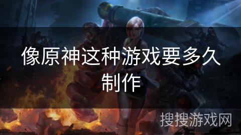 像原神这种游戏要多久制作