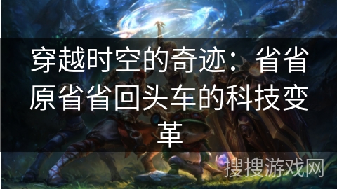 穿越时空的奇迹：省省原省省回头车的科技变革