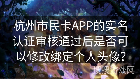 杭州市民卡APP的实名认证审核通过后是否可以修改绑定个人头像？