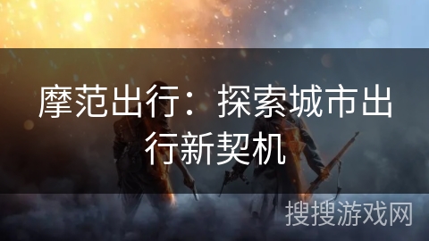 摩范出行：探索城市出行新契机