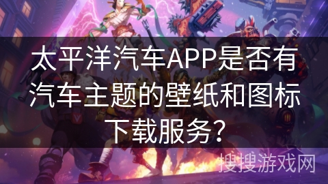 太平洋汽车APP是否有汽车主题的壁纸和图标下载服务？