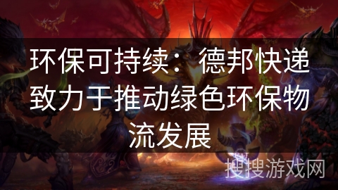 环保可持续：德邦快递致力于推动绿色环保物流发展