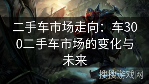 二手车市场走向：车300二手车市场的变化与未来