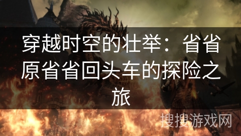 穿越时空的壮举：省省原省省回头车的探险之旅